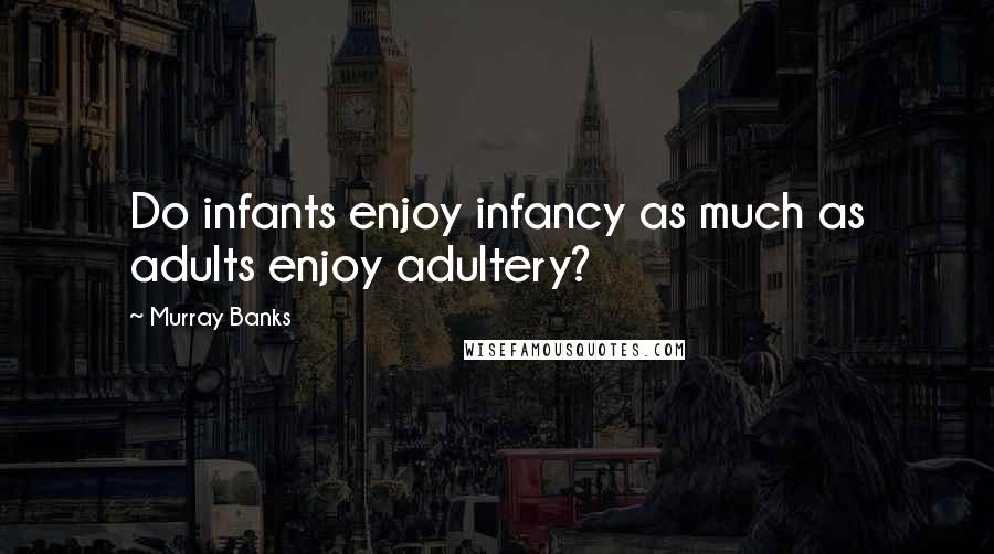 Murray Banks quotes: Do infants enjoy infancy as much as adults enjoy adultery?