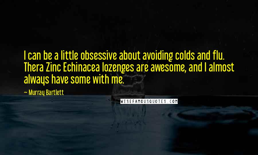 Murray Bartlett quotes: I can be a little obsessive about avoiding colds and flu. Thera Zinc Echinacea lozenges are awesome, and I almost always have some with me.