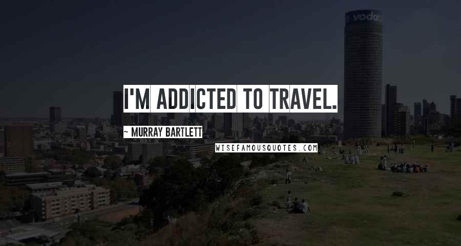 Murray Bartlett quotes: I'm addicted to travel.