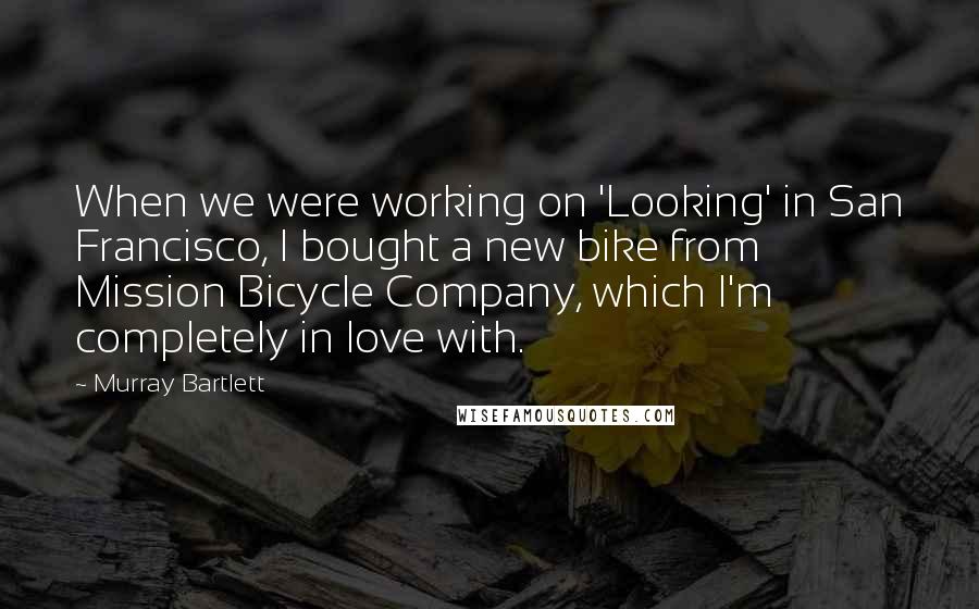 Murray Bartlett quotes: When we were working on 'Looking' in San Francisco, I bought a new bike from Mission Bicycle Company, which I'm completely in love with.