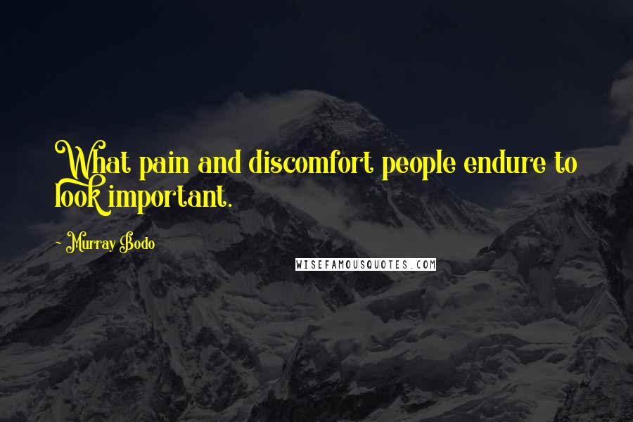 Murray Bodo quotes: What pain and discomfort people endure to look important.
