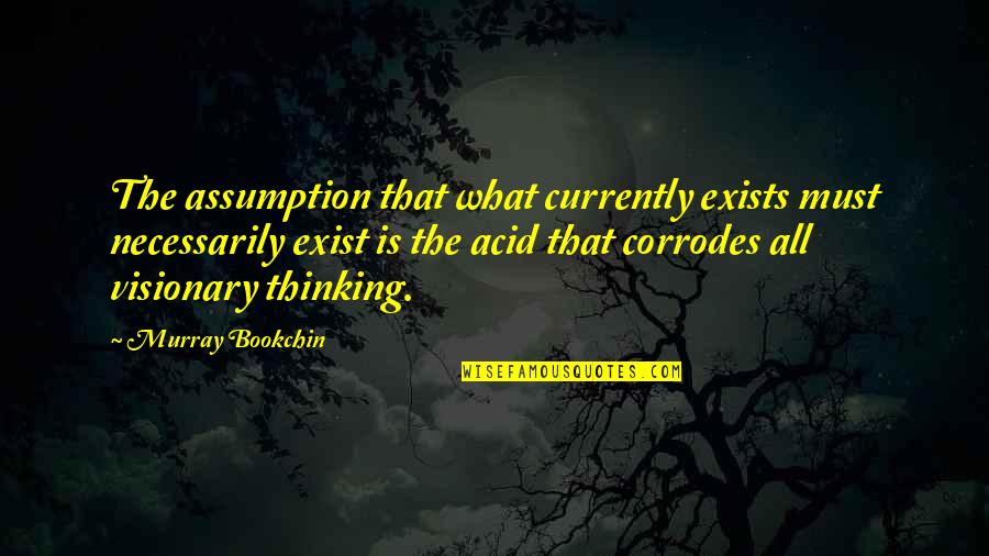 Murray Bookchin Quotes By Murray Bookchin: The assumption that what currently exists must necessarily