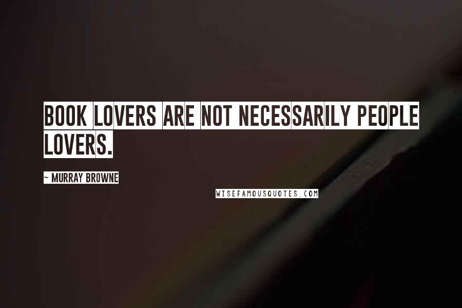 Murray Browne quotes: Book lovers are not necessarily people lovers.