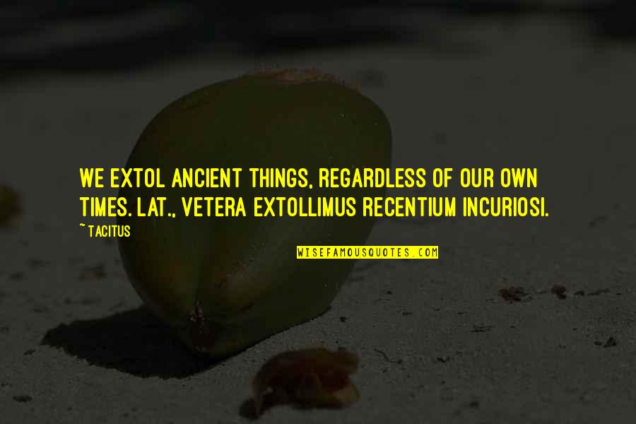 Murray Chadwick Quotes By Tacitus: We extol ancient things, regardless of our own Murray Chadwick Quotes By Tacitus: We extol ancient things, regardless of our own