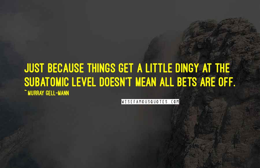 Murray Gell-Mann quotes: Just because things get a little dingy at the subatomic level doesn't mean all bets are off.