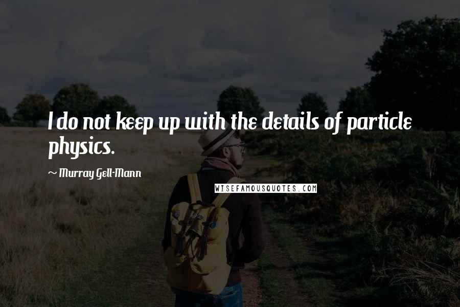 Murray Gell-Mann quotes: I do not keep up with the details of particle physics.