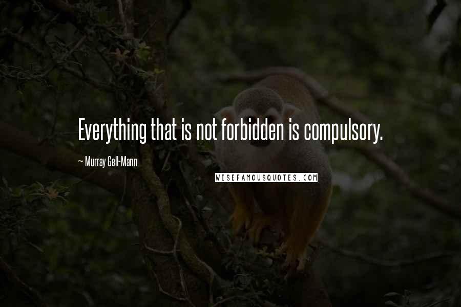 Murray Gell-Mann quotes: Everything that is not forbidden is compulsory.