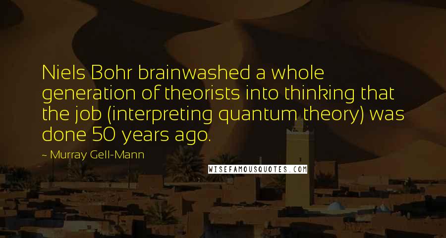 Murray Gell-Mann quotes: Niels Bohr brainwashed a whole generation of theorists into thinking that the job (interpreting quantum theory) was done 50 years ago.