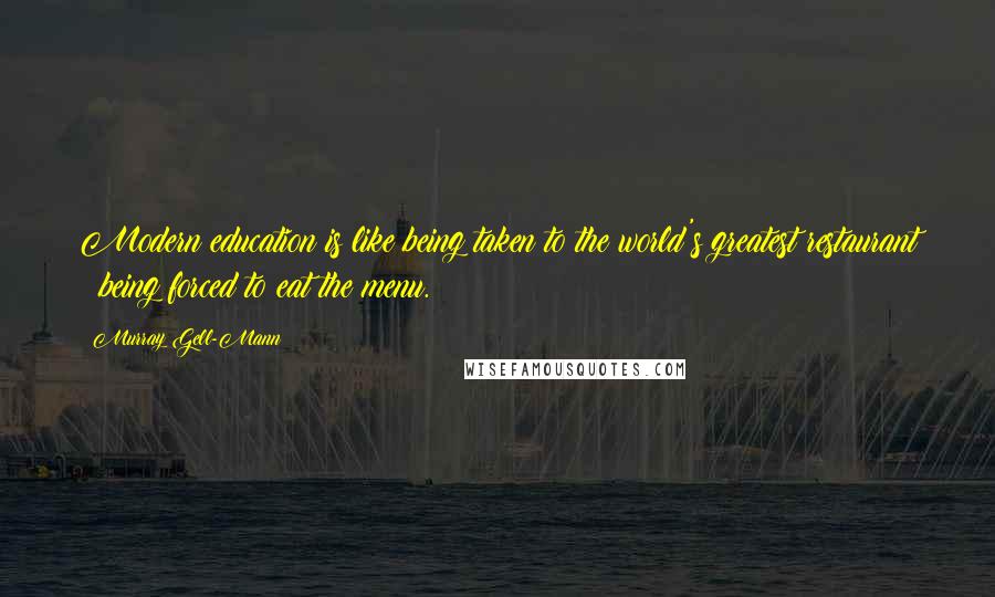 Murray Gell-Mann quotes: Modern education is like being taken to the world's greatest restaurant & being forced to eat the menu.