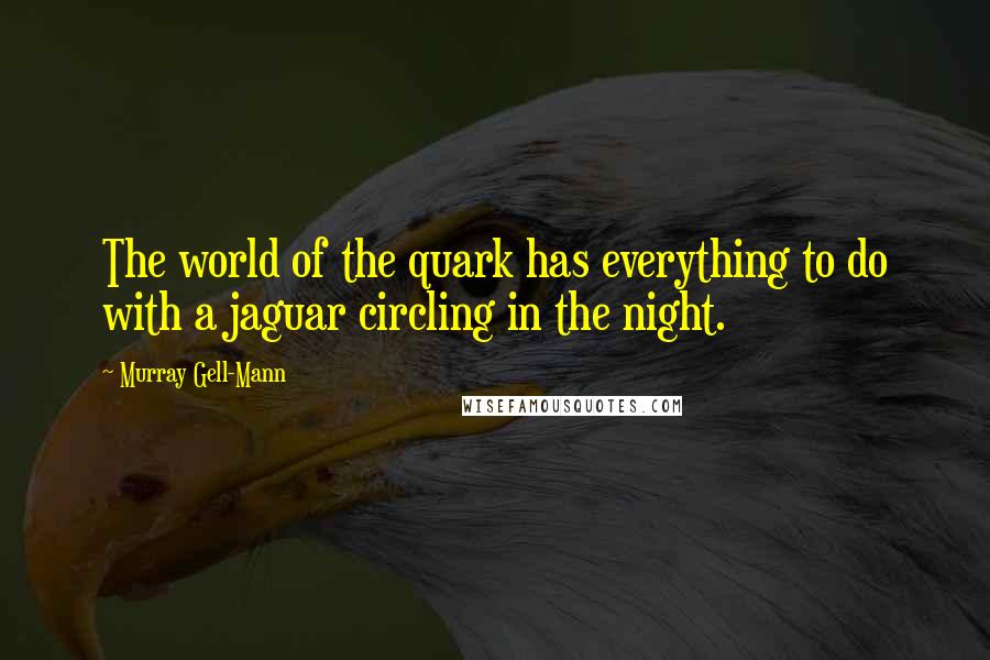 Murray Gell-Mann quotes: The world of the quark has everything to do with a jaguar circling in the night.