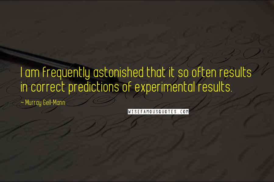 Murray Gell-Mann quotes: I am frequently astonished that it so often results in correct predictions of experimental results.