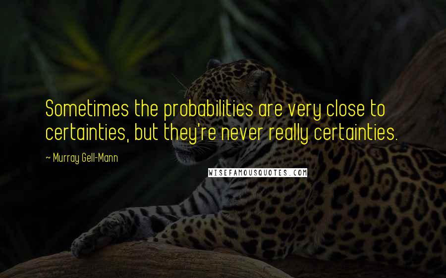 Murray Gell-Mann quotes: Sometimes the probabilities are very close to certainties, but they're never really certainties.