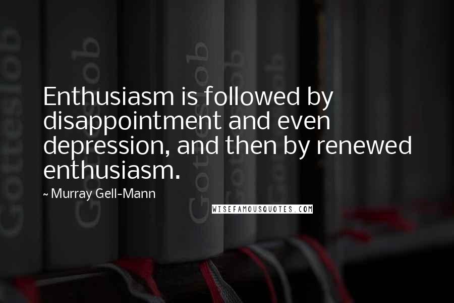 Murray Gell-Mann quotes: Enthusiasm is followed by disappointment and even depression, and then by renewed enthusiasm.