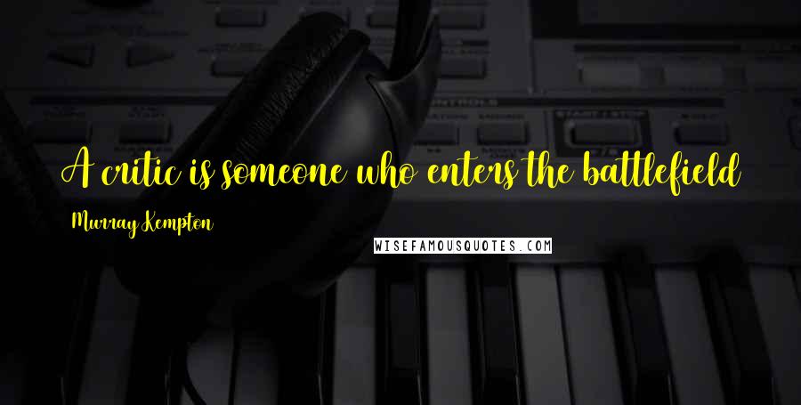 Murray Kempton quotes: A critic is someone who enters the battlefield after the war is over and shoots the wounded.