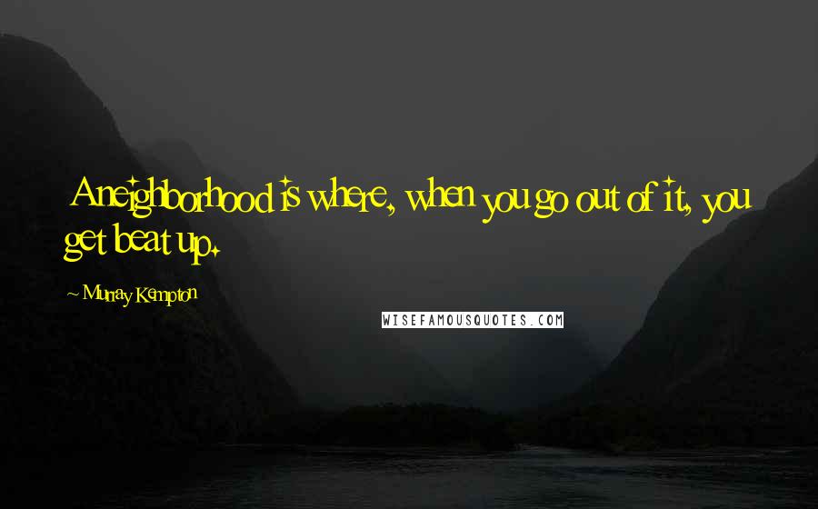 Murray Kempton quotes: A neighborhood is where, when you go out of it, you get beat up.