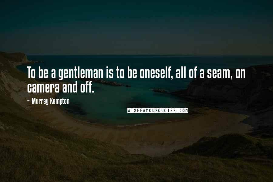 Murray Kempton quotes: To be a gentleman is to be oneself, all of a seam, on camera and off.