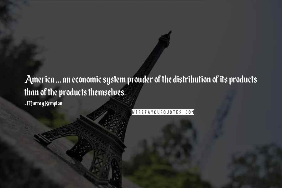 Murray Kempton quotes: America ... an economic system prouder of the distribution of its products than of the products themselves.