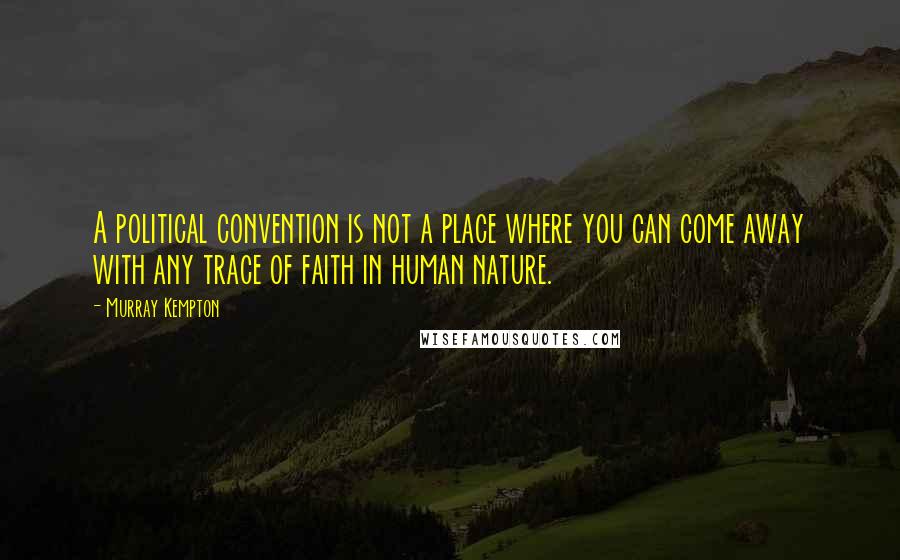 Murray Kempton quotes: A political convention is not a place where you can come away with any trace of faith in human nature.