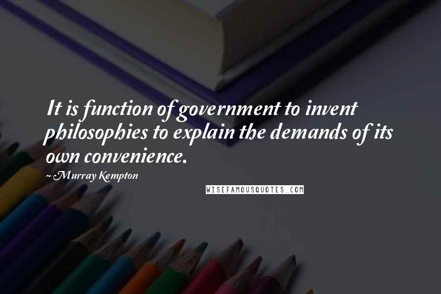 Murray Kempton quotes: It is function of government to invent philosophies to explain the demands of its own convenience.