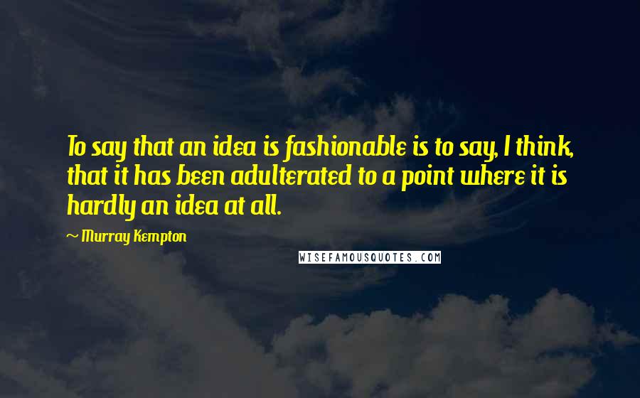 Murray Kempton quotes: To say that an idea is fashionable is to say, I think, that it has been adulterated to a point where it is hardly an idea at all.