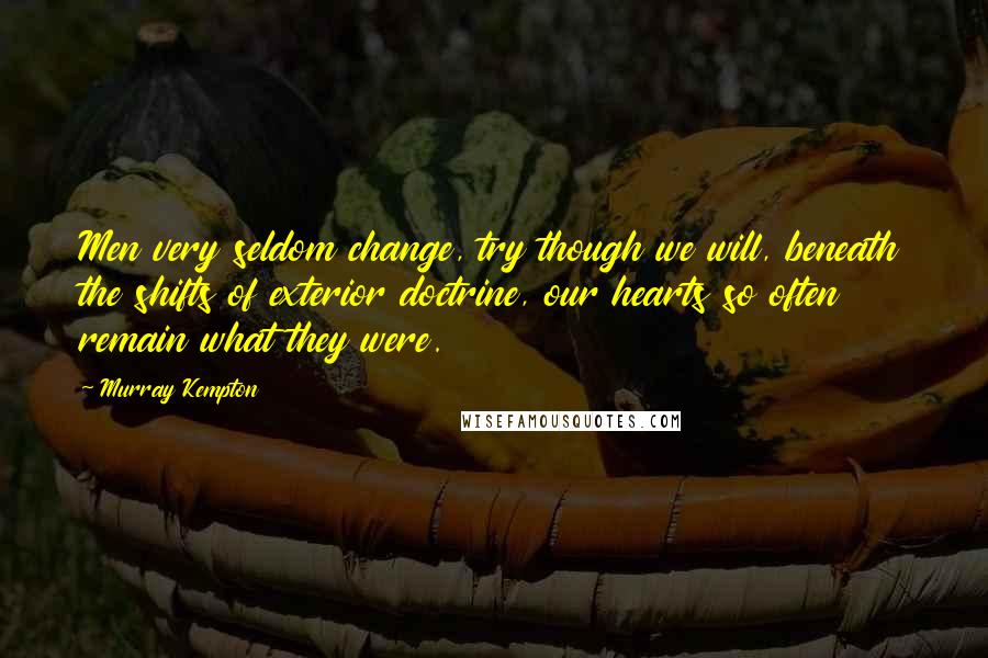 Murray Kempton quotes: Men very seldom change, try though we will, beneath the shifts of exterior doctrine, our hearts so often remain what they were. Murray Kempton quotes: Men very seldom change, try though we will, beneath the shifts of exterior doctrine, our hearts so often remain what they were.