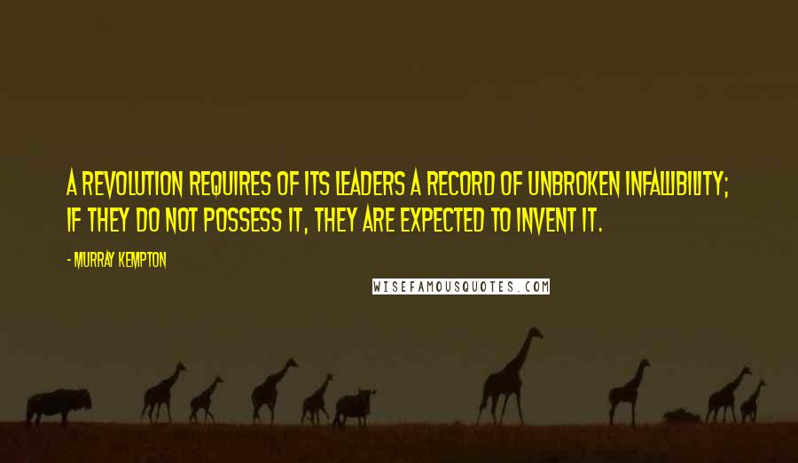 Murray Kempton quotes: A revolution requires of its leaders a record of unbroken infallibility; if they do not possess it, they are expected to invent it. Murray Kempton quotes: A revolution requires of its leaders a record of unbroken infallibility; if they do not possess it, they are expected to invent it.