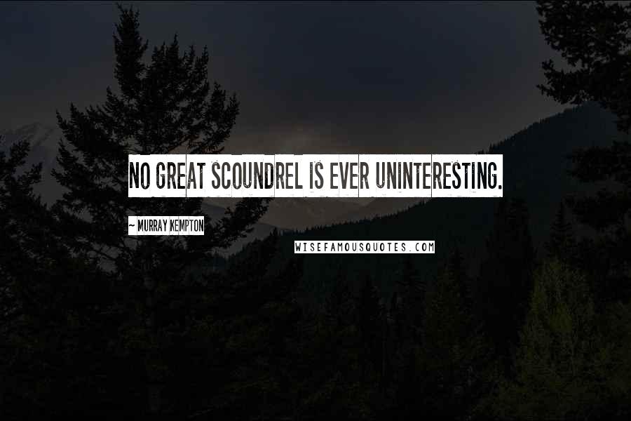 Murray Kempton quotes: No great scoundrel is ever uninteresting.