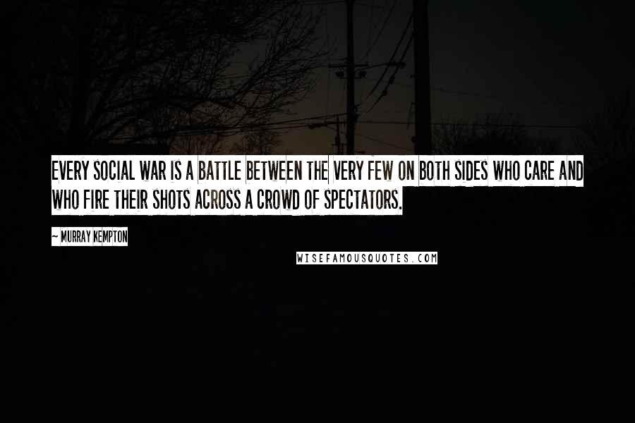 Murray Kempton quotes: Every social war is a battle between the very few on both sides who care and who fire their shots across a crowd of spectators. Murray Kempton quotes: Every social war is a battle between the very few on both sides who care and who fire their shots across a crowd of spectators.