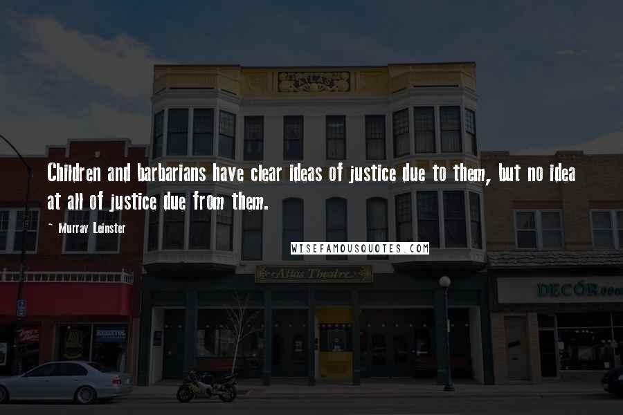 Murray Leinster quotes: Children and barbarians have clear ideas of justice due to them, but no idea at all of justice due from them. Murray Leinster quotes: Children and barbarians have clear ideas of justice due to them, but no idea at all of justice due from them.