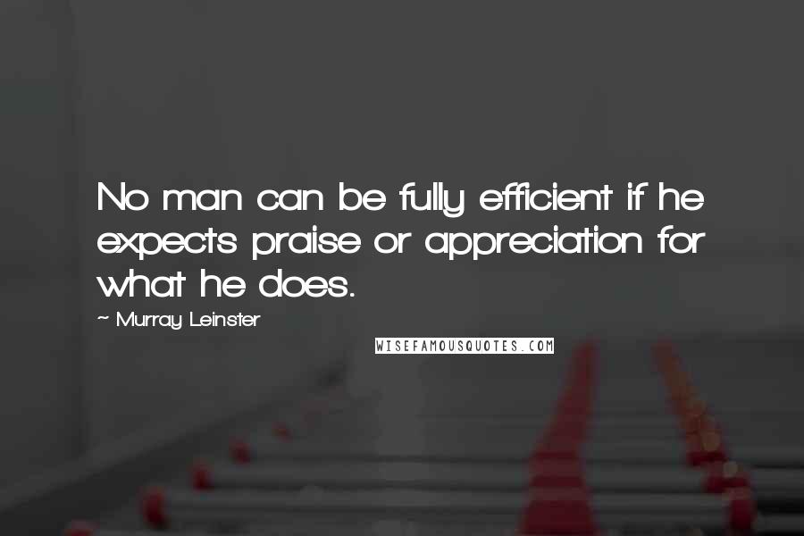 Murray Leinster quotes: No man can be fully efficient if he expects praise or appreciation for what he does.