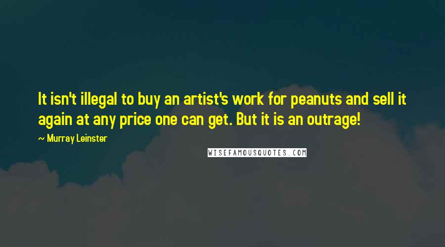 Murray Leinster quotes: It isn't illegal to buy an artist's work for peanuts and sell it again at any price one can get. But it is an outrage!