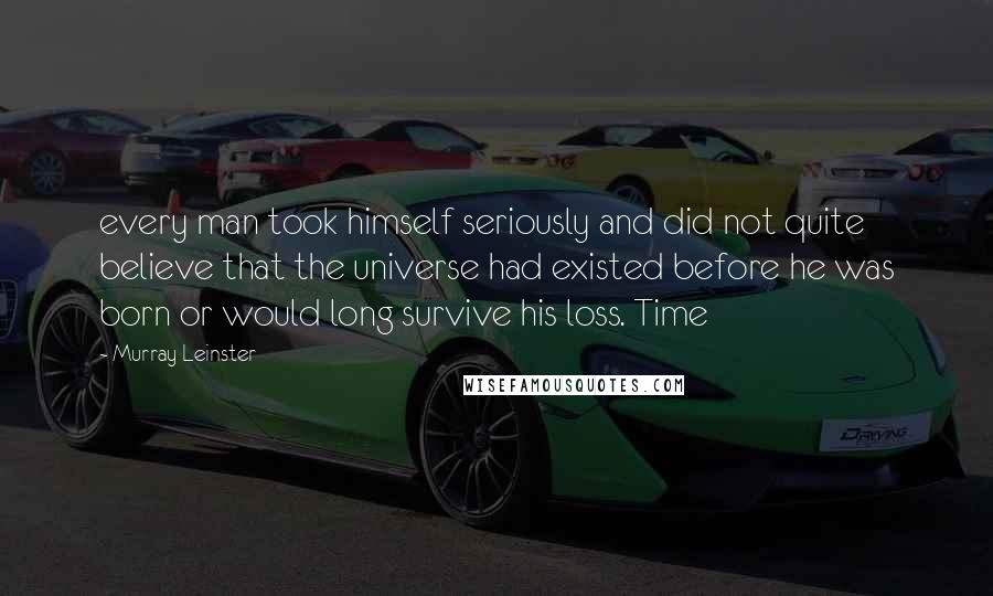 Murray Leinster quotes: every man took himself seriously and did not quite believe that the universe had existed before he was born or would long survive his loss. Time Murray Leinster quotes: every man took himself seriously and did not quite believe that the universe had existed before he was born or would long survive his loss. Time