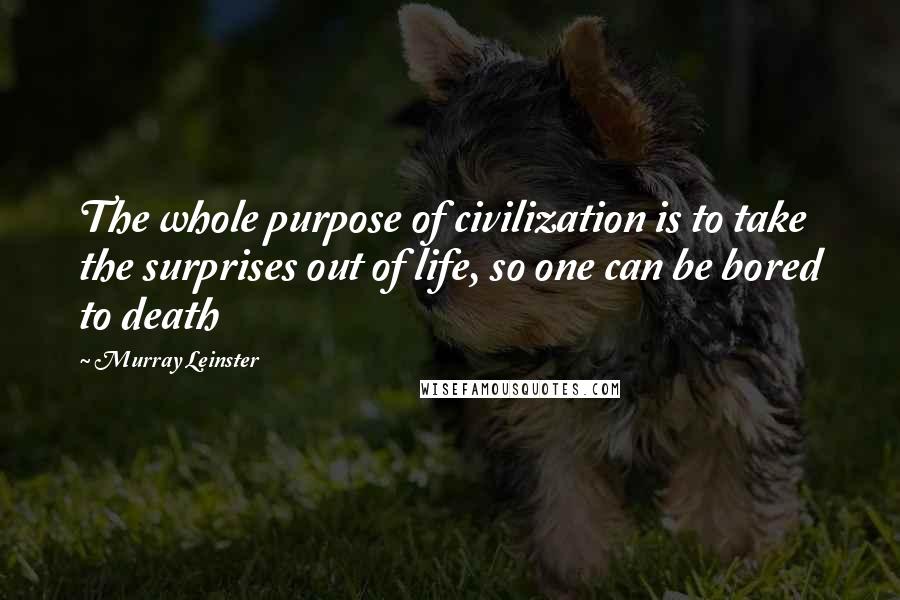 Murray Leinster quotes: The whole purpose of civilization is to take the surprises out of life, so one can be bored to death Murray Leinster quotes: The whole purpose of civilization is to take the surprises out of life, so one can be bored to death