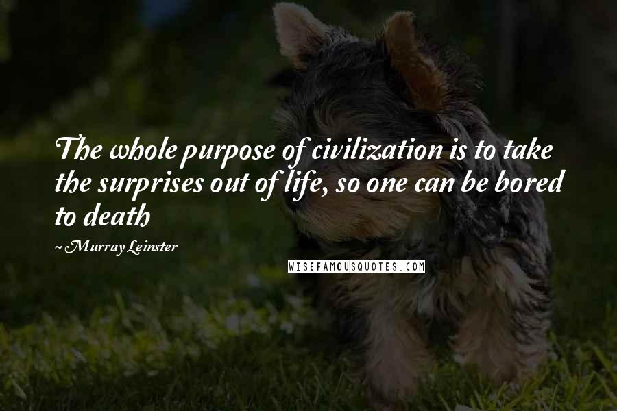 Murray Leinster quotes: The whole purpose of civilization is to take the surprises out of life, so one can be bored to death