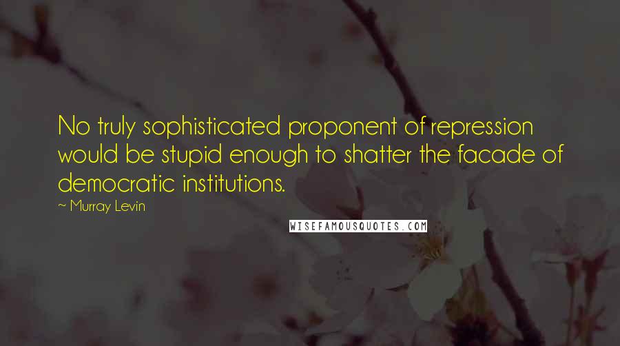 Murray Levin quotes: No truly sophisticated proponent of repression would be stupid enough to shatter the facade of democratic institutions. Murray Levin quotes: No truly sophisticated proponent of repression would be stupid enough to shatter the facade of democratic institutions.