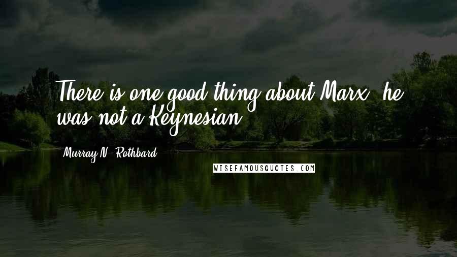 Murray N. Rothbard quotes: There is one good thing about Marx: he was not a Keynesian