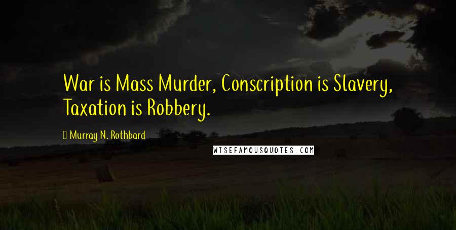 Murray N. Rothbard quotes: War is Mass Murder, Conscription is Slavery, Taxation is Robbery.