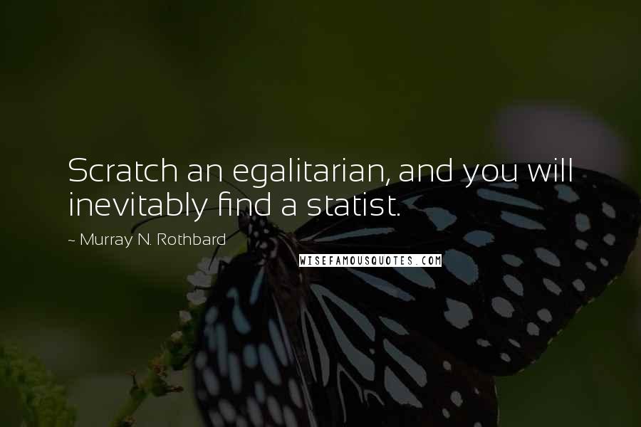 Murray N. Rothbard quotes: Scratch an egalitarian, and you will inevitably find a statist.