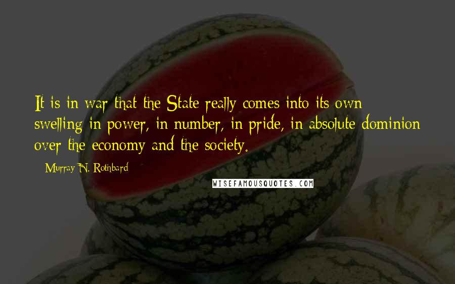 Murray N. Rothbard quotes: It is in war that the State really comes into its own: swelling in power, in number, in pride, in absolute dominion over the economy and the society.