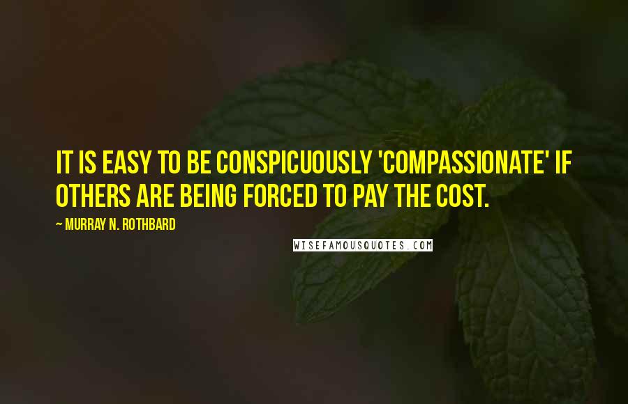 Murray N. Rothbard quotes: It is easy to be conspicuously 'compassionate' if others are being forced to pay the cost.
