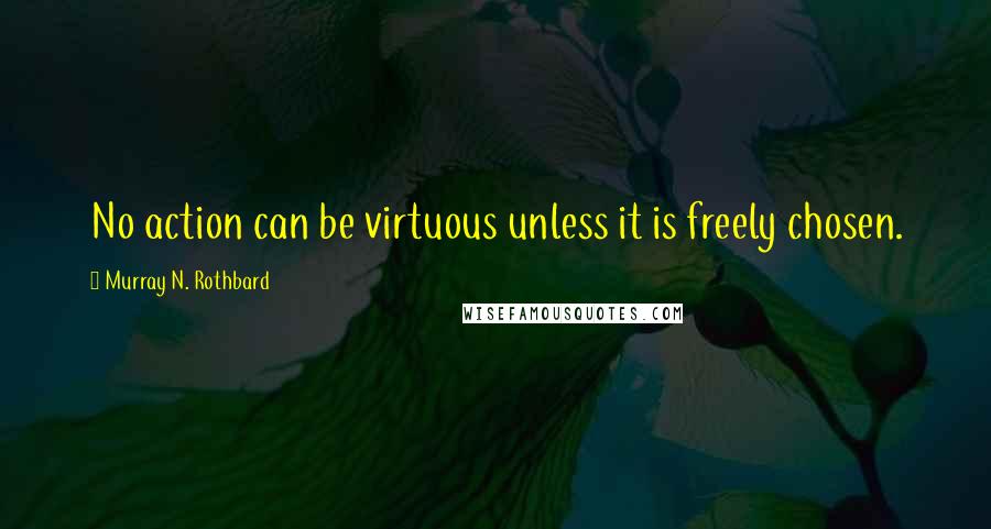 Murray N. Rothbard quotes: No action can be virtuous unless it is freely chosen.
