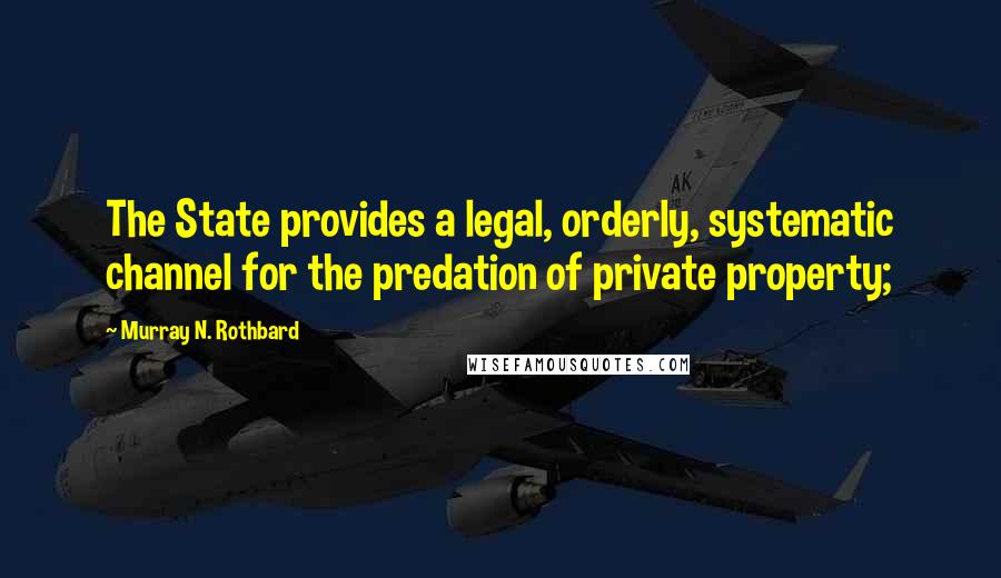 Murray N. Rothbard quotes: The State provides a legal, orderly, systematic channel for the predation of private property;