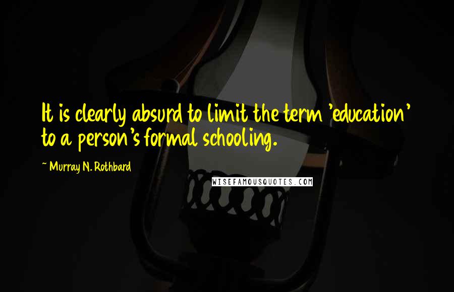 Murray N. Rothbard quotes: It is clearly absurd to limit the term 'education' to a person's formal schooling.