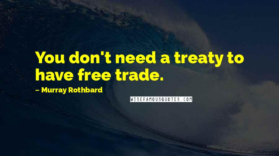 Murray Rothbard quotes: You don't need a treaty to have free trade.