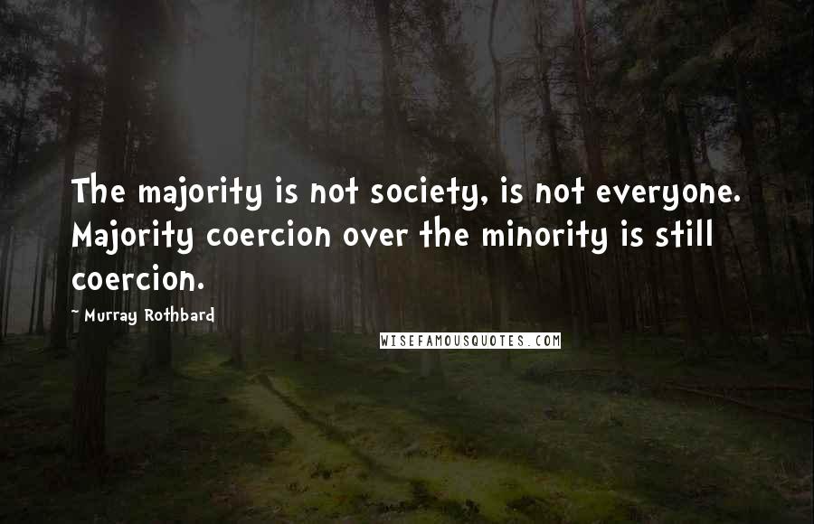 Murray Rothbard quotes: The majority is not society, is not everyone. Majority coercion over the minority is still coercion. Murray Rothbard quotes: The majority is not society, is not everyone. Majority coercion over the minority is still coercion.