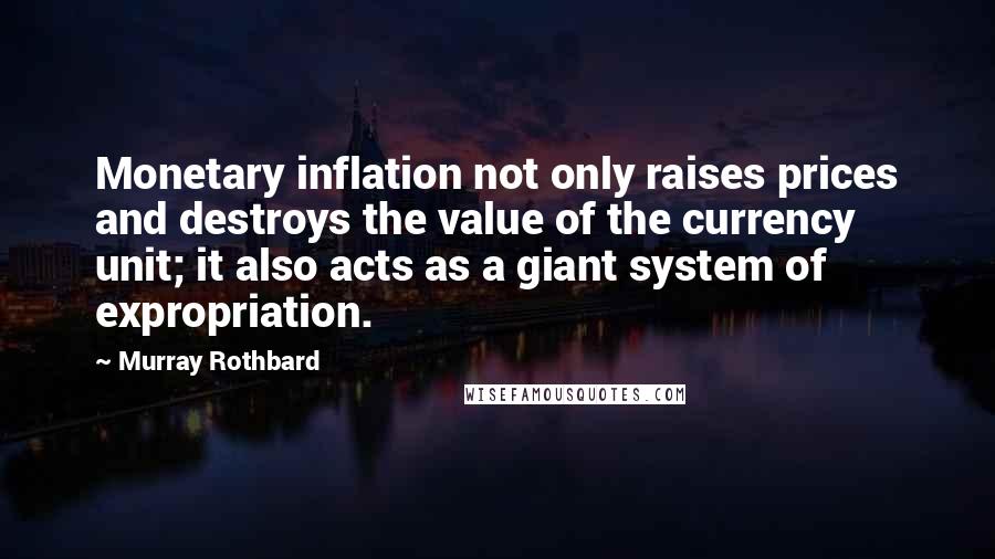 Murray Rothbard quotes: Monetary inflation not only raises prices and destroys the value of the currency unit; it also acts as a giant system of expropriation. Murray Rothbard quotes: Monetary inflation not only raises prices and destroys the value of the currency unit; it also acts as a giant system of expropriation.