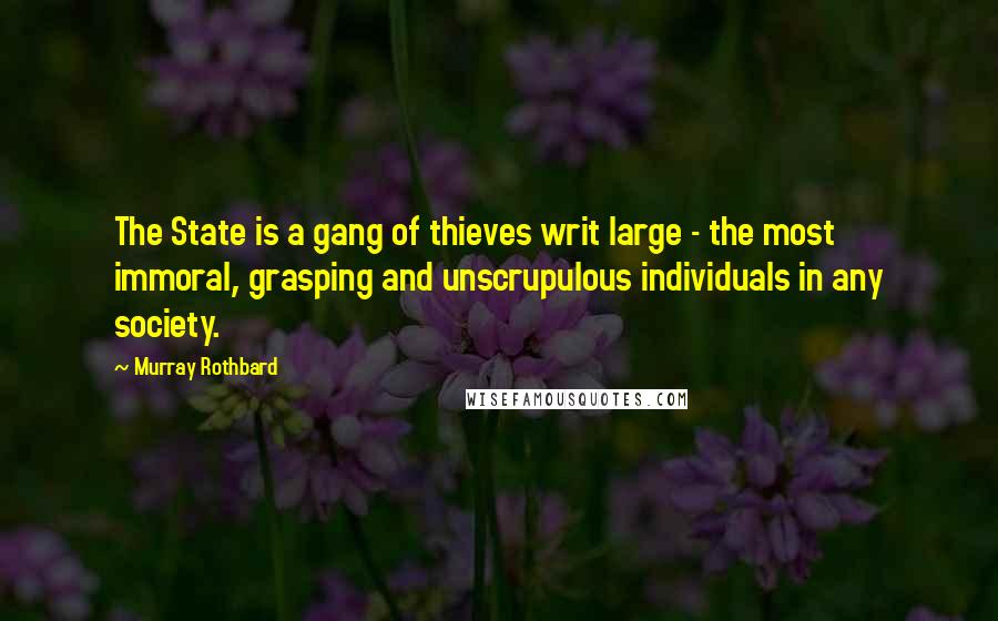 Murray Rothbard quotes: The State is a gang of thieves writ large - the most immoral, grasping and unscrupulous individuals in any society. Murray Rothbard quotes: The State is a gang of thieves writ large - the most immoral, grasping and unscrupulous individuals in any society.