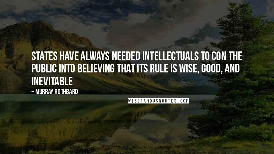 Murray Rothbard quotes: States have always needed intellectuals to con the public into believing that its rule is wise, good, and inevitable Murray Rothbard quotes: States have always needed intellectuals to con the public into believing that its rule is wise, good, and inevitable