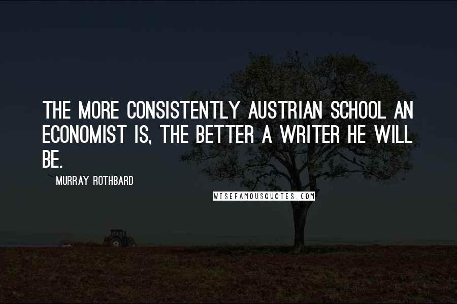 Murray Rothbard quotes: The more consistently Austrian School an economist is, the better a writer he will be.