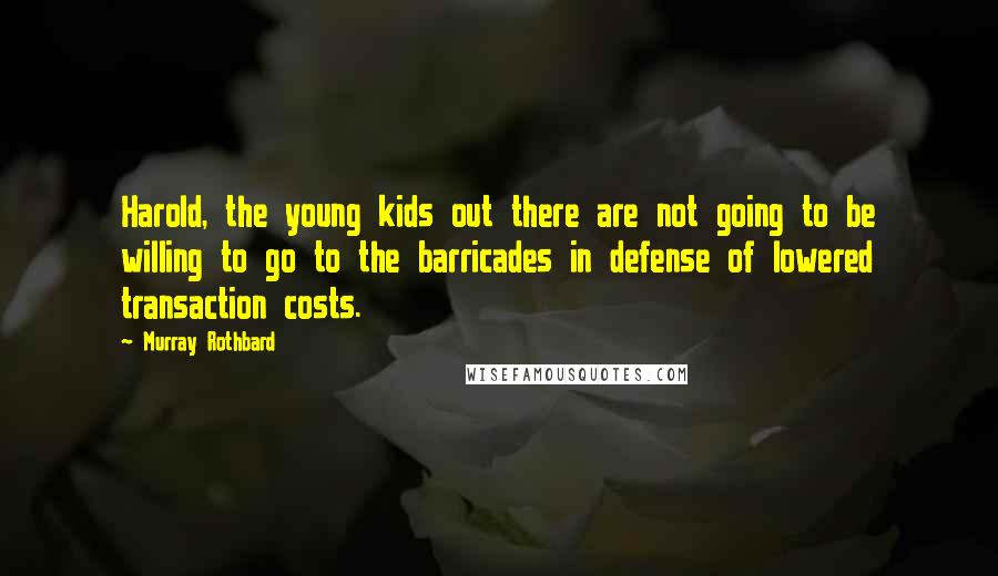 Murray Rothbard quotes: Harold, the young kids out there are not going to be willing to go to the barricades in defense of lowered transaction costs. Murray Rothbard quotes: Harold, the young kids out there are not going to be willing to go to the barricades in defense of lowered transaction costs.